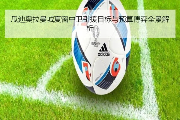瓜迪奥拉曼城夏窗中卫引援目标与预算博弈全景解析
