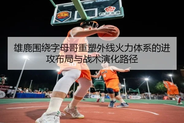 雄鹿围绕字母哥重塑外线火力体系的进攻布局与战术演化路径