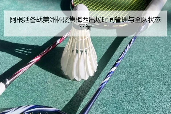 阿根廷备战美洲杯聚焦梅西出场时间管理与全队状态平衡
