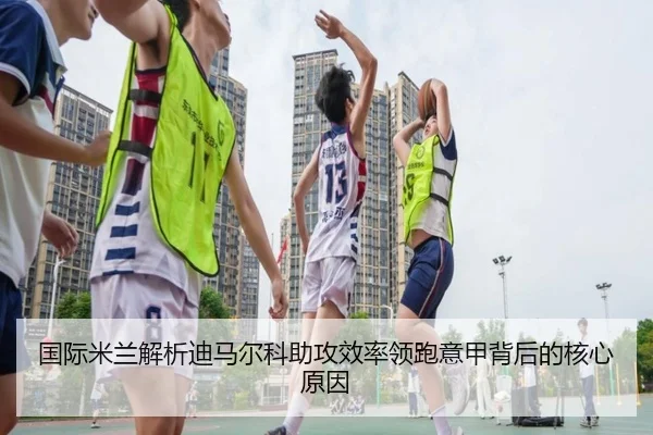 国际米兰解析迪马尔科助攻效率领跑意甲背后的核心原因