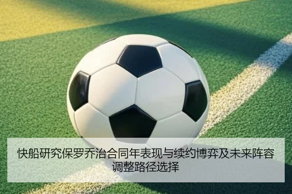 快船研究保罗乔治合同年表现与续约博弈及未来阵容调整路径选择