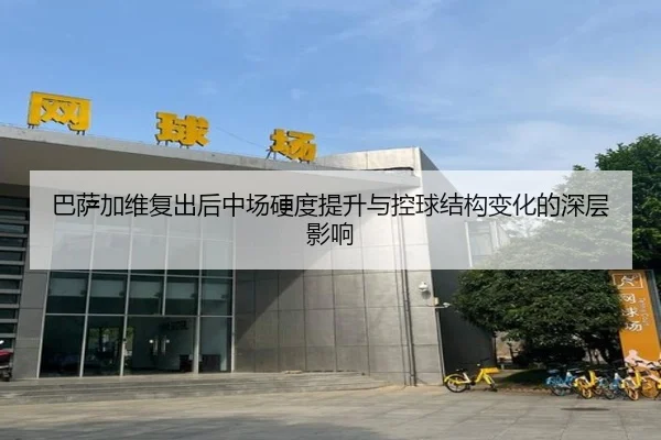 巴萨加维复出后中场硬度提升与控球结构变化的深层影响