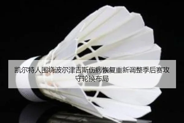 凯尔特人围绕波尔津吉斯伤病恢复重新调整季后赛攻守轮换布局