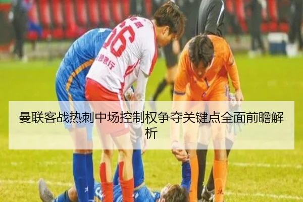 曼联客战热刺中场控制权争夺关键点全面前瞻解析