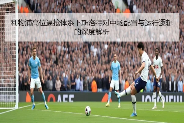利物浦高位逼抢体系下斯洛特对中场配置与运行逻辑的深度解析