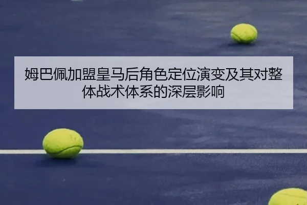 姆巴佩加盟皇马后角色定位演变及其对整体战术体系的深层影响