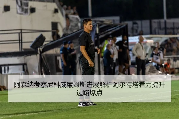 阿森纳考察尼科威廉姆斯进展解析阿尔特塔着力提升边路爆点